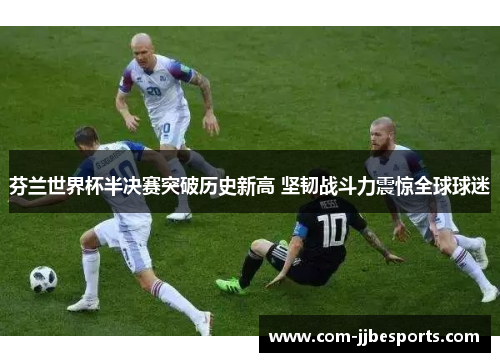 芬兰世界杯半决赛突破历史新高 坚韧战斗力震惊全球球迷