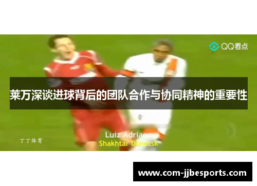 莱万深谈进球背后的团队合作与协同精神的重要性