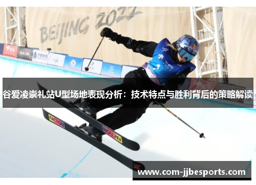 谷爱凌崇礼站U型场地表现分析：技术特点与胜利背后的策略解读