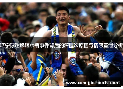 辽宁球迷怒砸水瓶事件背后的深层次原因与情感宣泄分析