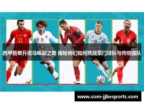 西甲新晋升班马崛起之路 揭秘他们如何挑战豪门球队与传统强队