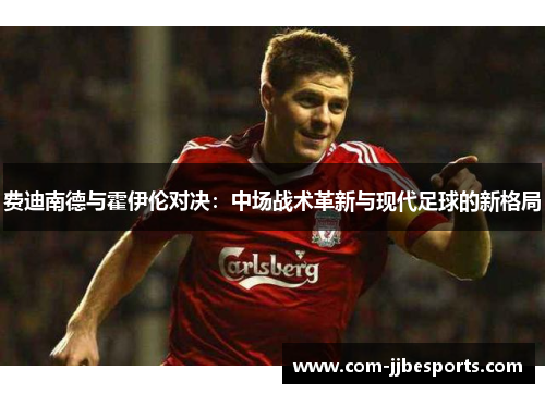 费迪南德与霍伊伦对决:中场战术革新与现代足球的新格局 费迪南德与霍伊伦对决:中场战术革新与现代足球的新格局
