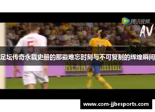 足坛传奇永载史册的那些难忘时刻与不可复制的辉煌瞬间 足坛传奇永载史册的那些难忘时刻与不可复制的辉煌瞬间