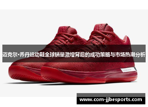 迈克尔·乔丹运动鞋全球销量激增背后的成功策略与市场热潮分析 迈克尔·乔丹运动鞋全球销量激增背后的成功策略与市场热潮分析