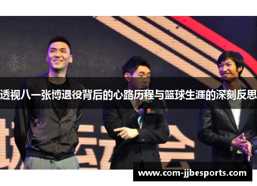 透视八一张博退役背后的心路历程与篮球生涯的深刻反思 透视八一张博退役背后的心路历程与篮球生涯的深刻反思