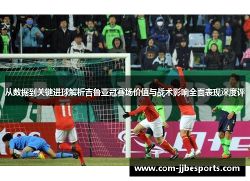 从数据到关键进球解析吉鲁亚冠赛场价值与战术影响全面表现深度评 从数据到关键进球解析吉鲁亚冠赛场价值与战术影响全面表现深度评