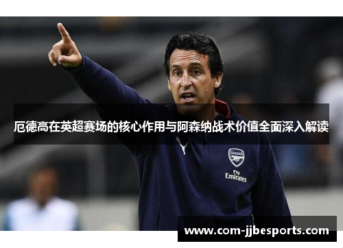 厄德高在英超赛场的核心作用与阿森纳战术价值全面深入解读