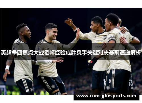 英超争四焦点大战老将经验成胜负手关键对决赛前速递解析