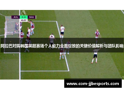 阿拉巴对阵韩国英超赛场个人能力全面绽放的关键价值解析与团队影响