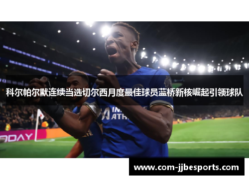 科尔帕尔默连续当选切尔西月度最佳球员蓝桥新核崛起引领球队
