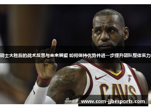 骑士大胜后的战术反思与未来展望 如何保持优势并进一步提升团队整体实力 骑士大胜后的战术反思与未来展望 如何保持优势并进一步提升团队整体实力