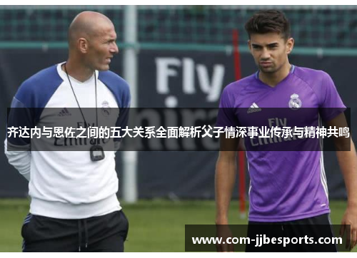 齐达内与恩佐之间的五大关系全面解析父子情深事业传承与精神共鸣 齐达内与恩佐之间的五大关系全面解析父子情深事业传承与精神共鸣