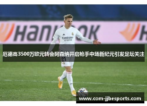 厄德高3500万欧元转会阿森纳开启枪手中场新纪元引发足坛关注 厄德高3500万欧元转会阿森纳开启枪手中场新纪元引发足坛关注