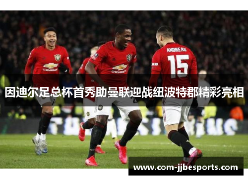 因迪尔足总杯首秀助曼联迎战纽波特郡精彩亮相