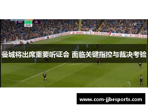曼城将出席重要听证会 面临关键指控与裁决考验 曼城将出席重要听证会 面临关键指控与裁决考验