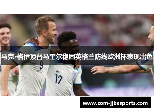 马克·格伊顶替马奎尔稳固英格兰防线欧洲杯表现出色