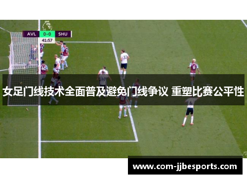 女足门线技术全面普及避免门线争议 重塑比赛公平性 女足门线技术全面普及避免门线争议 重塑比赛公平性